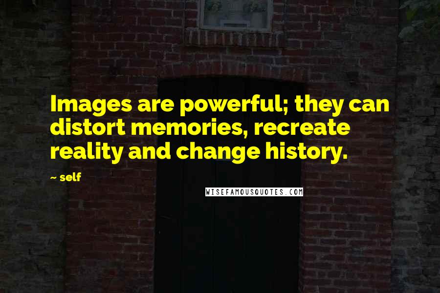 Self Quotes: Images are powerful; they can distort memories, recreate reality and change history.