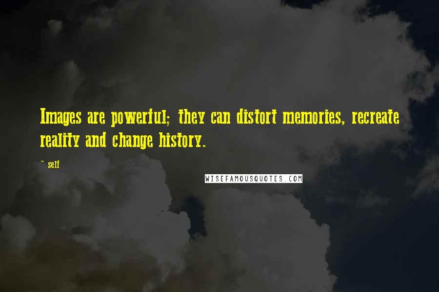 Self Quotes: Images are powerful; they can distort memories, recreate reality and change history.