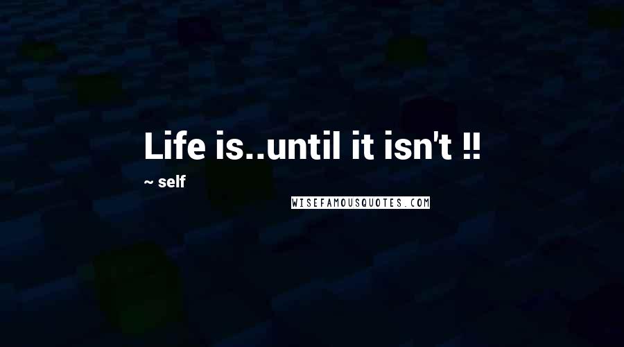 Self Quotes: Life is..until it isn't !!