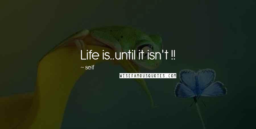 Self Quotes: Life is..until it isn't !!