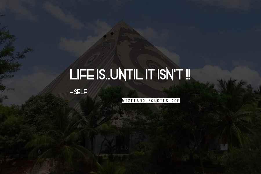 Self Quotes: Life is..until it isn't !!