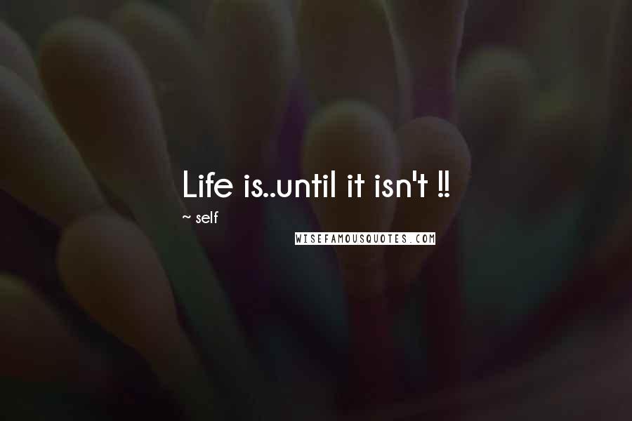 Self Quotes: Life is..until it isn't !!