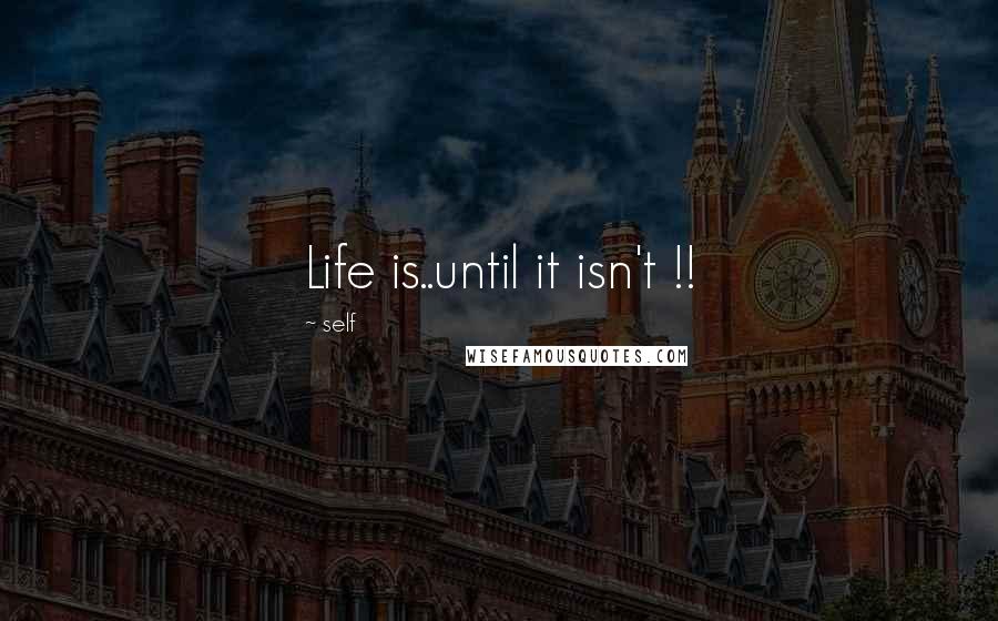 Self Quotes: Life is..until it isn't !!