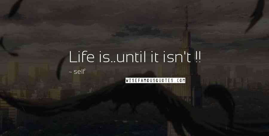 Self Quotes: Life is..until it isn't !!