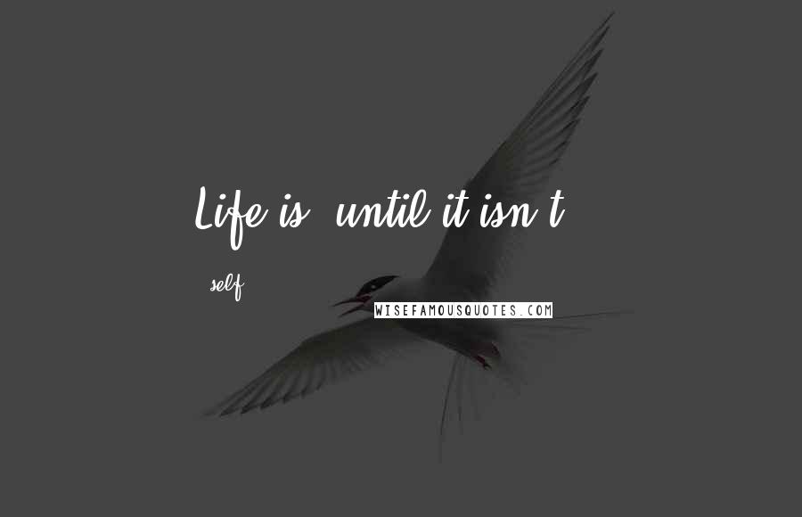 Self Quotes: Life is..until it isn't !!