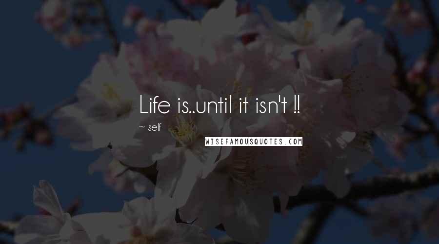 Self Quotes: Life is..until it isn't !!