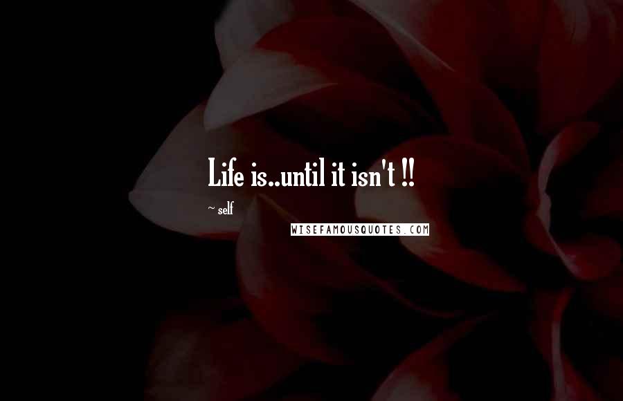 Self Quotes: Life is..until it isn't !!