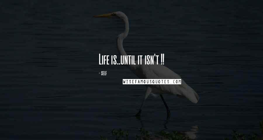 Self Quotes: Life is..until it isn't !!