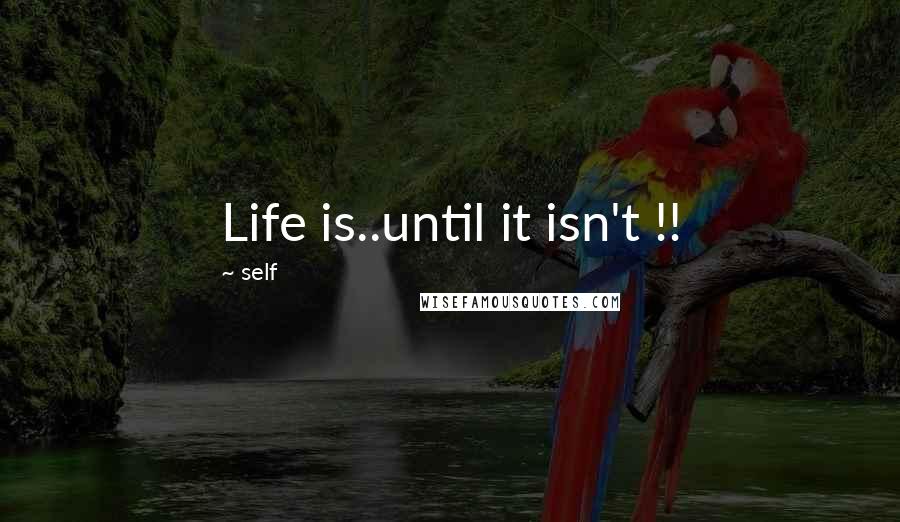 Self Quotes: Life is..until it isn't !!