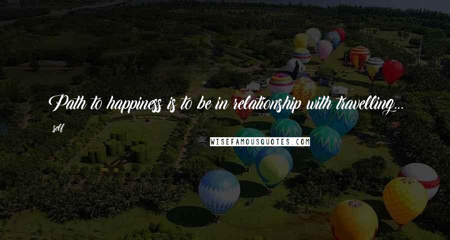 Self Quotes: Path to happiness is to be in relationship with travelling...