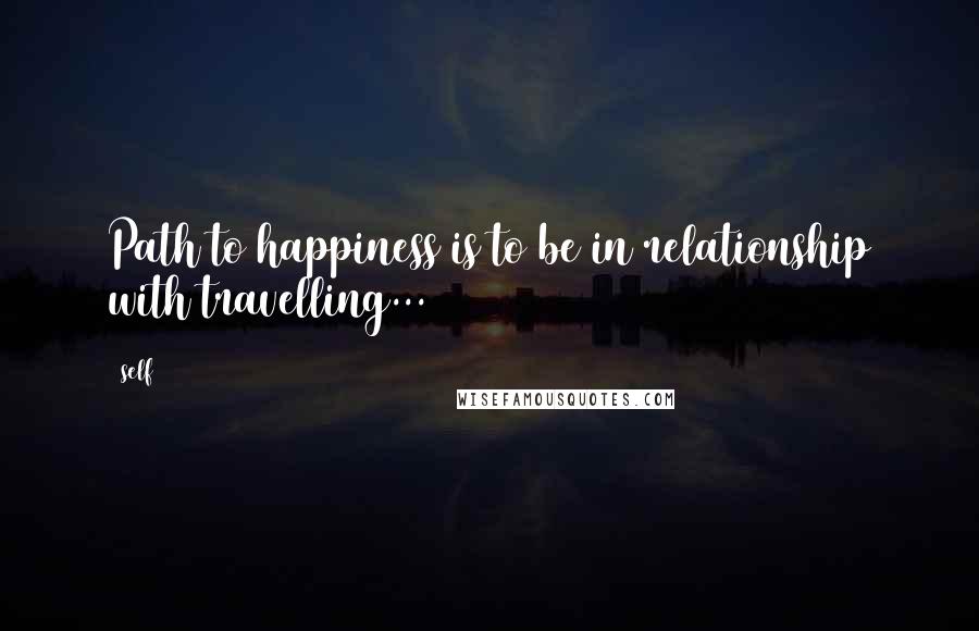 Self Quotes: Path to happiness is to be in relationship with travelling...