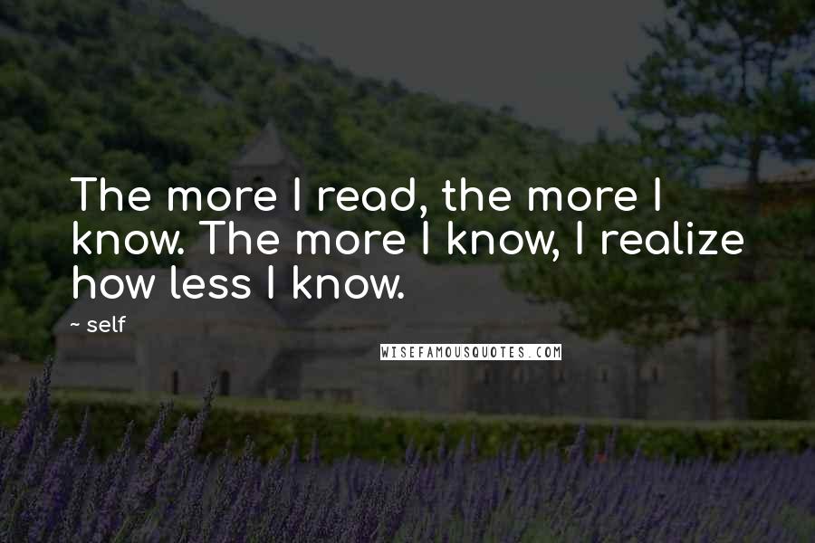 Self Quotes: The more I read, the more I know. The more I know, I realize how less I know.