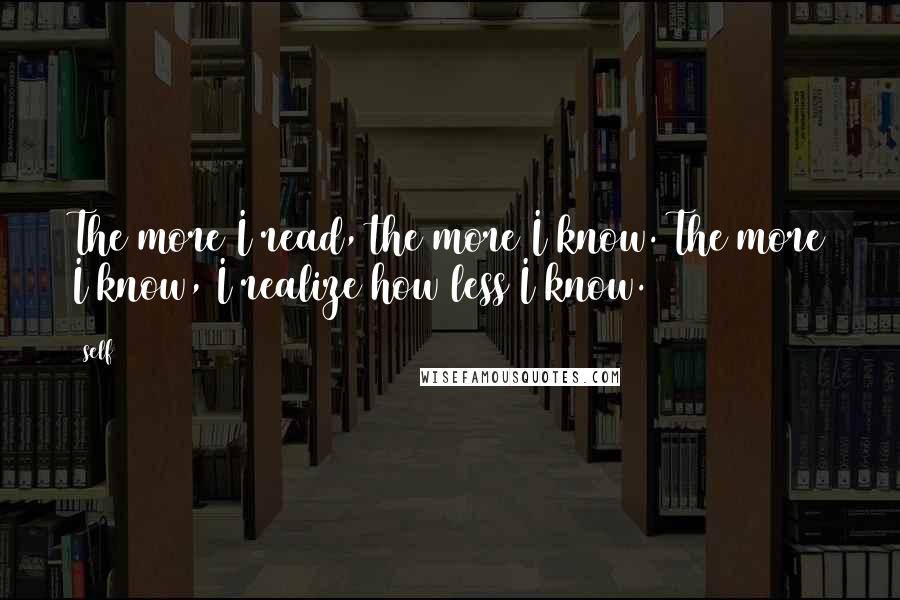 Self Quotes: The more I read, the more I know. The more I know, I realize how less I know.