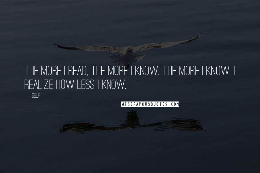 Self Quotes: The more I read, the more I know. The more I know, I realize how less I know.
