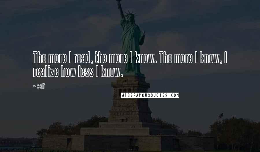 Self Quotes: The more I read, the more I know. The more I know, I realize how less I know.