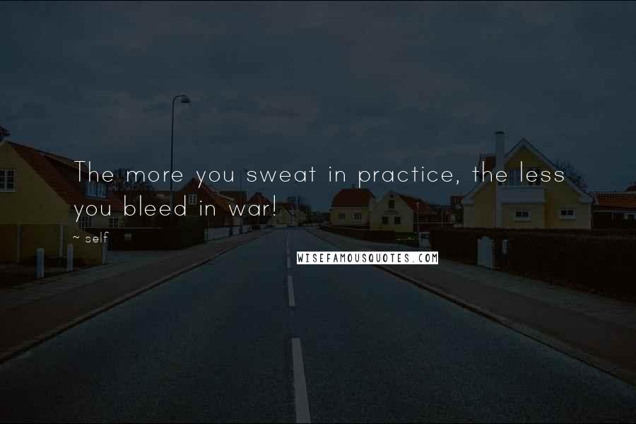 Self Quotes: The more you sweat in practice, the less you bleed in war!
