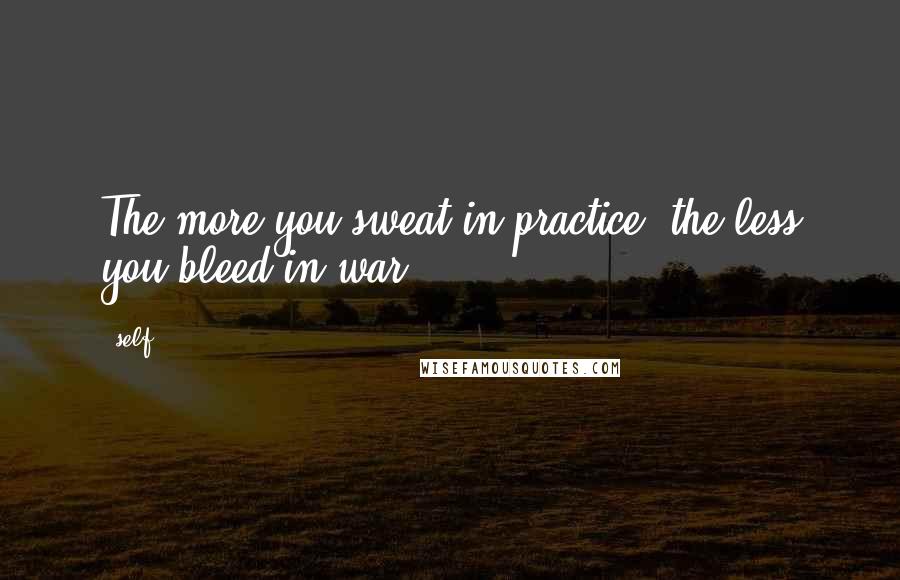 Self Quotes: The more you sweat in practice, the less you bleed in war!