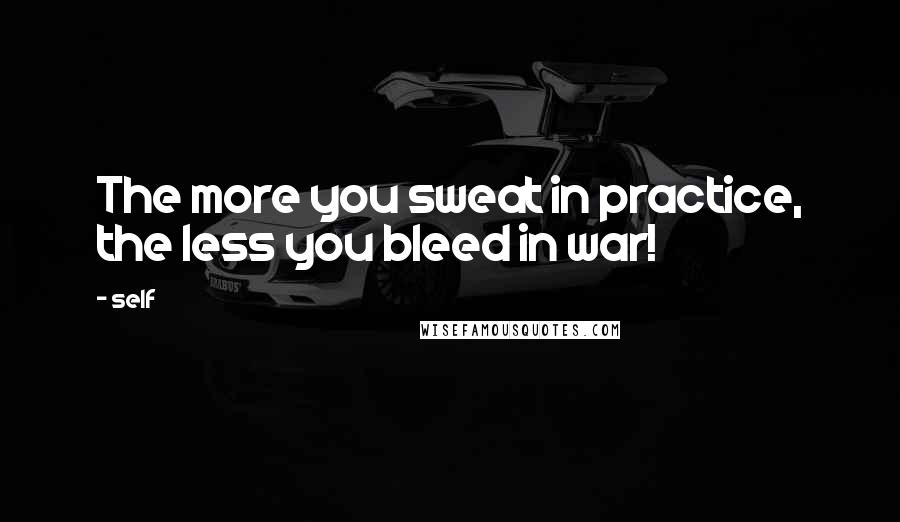 Self Quotes: The more you sweat in practice, the less you bleed in war!