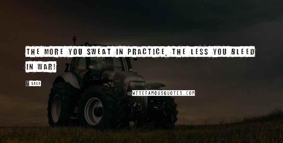 Self Quotes: The more you sweat in practice, the less you bleed in war!