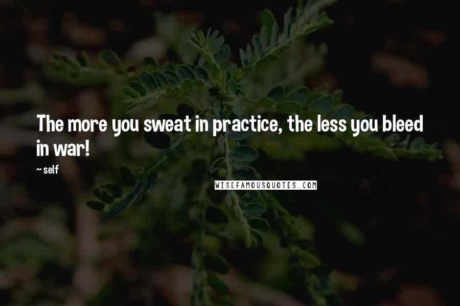 Self Quotes: The more you sweat in practice, the less you bleed in war!
