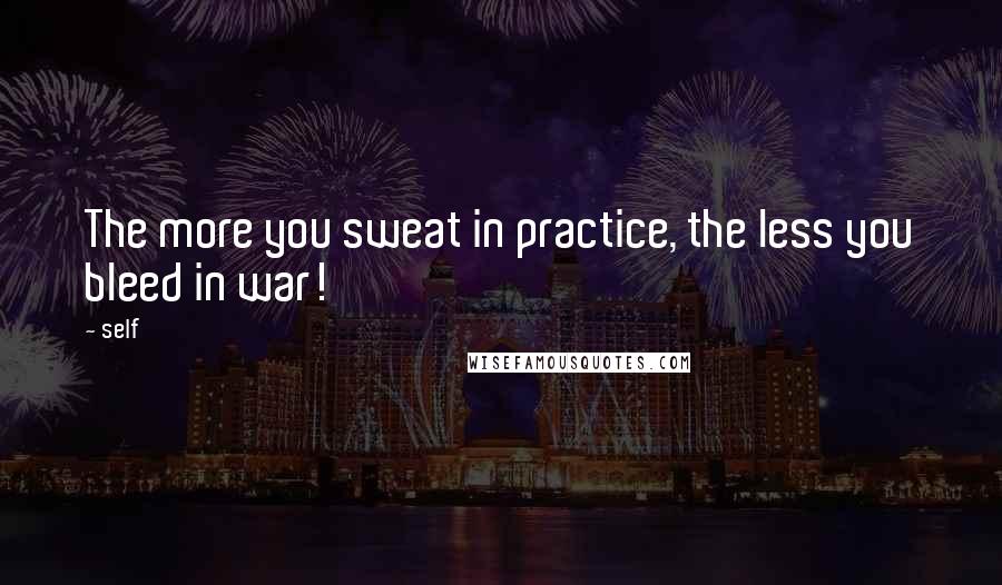 Self Quotes: The more you sweat in practice, the less you bleed in war!