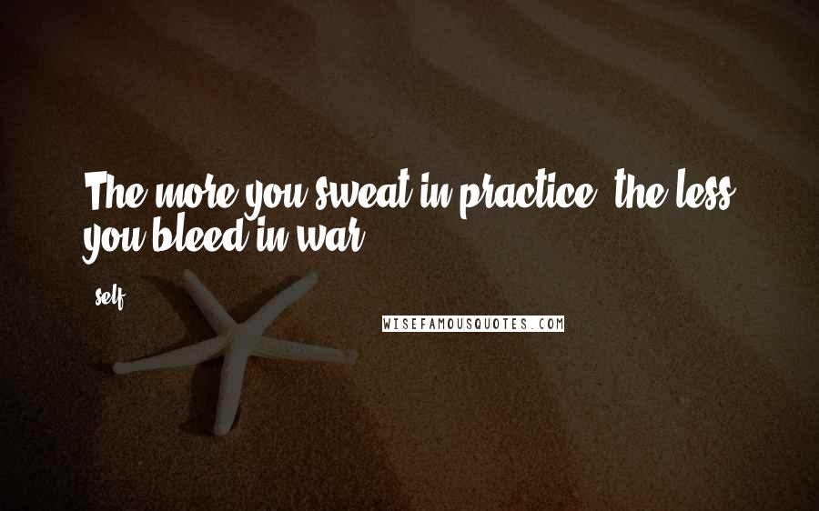 Self Quotes: The more you sweat in practice, the less you bleed in war!