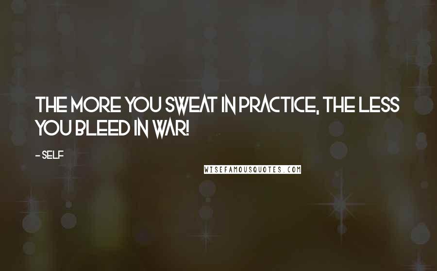 Self Quotes: The more you sweat in practice, the less you bleed in war!