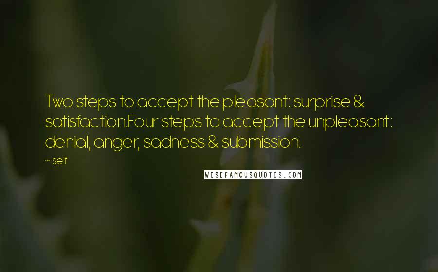 Self Quotes: Two steps to accept the pleasant: surprise & satisfaction.Four steps to accept the unpleasant: denial, anger, sadness & submission.