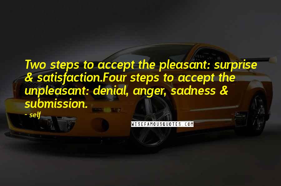 Self Quotes: Two steps to accept the pleasant: surprise & satisfaction.Four steps to accept the unpleasant: denial, anger, sadness & submission.