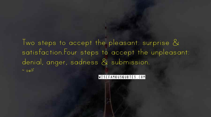 Self Quotes: Two steps to accept the pleasant: surprise & satisfaction.Four steps to accept the unpleasant: denial, anger, sadness & submission.