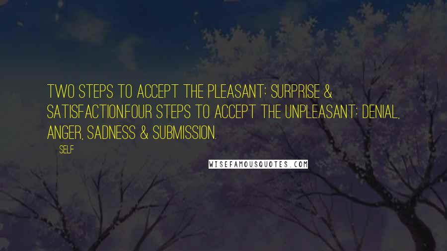 Self Quotes: Two steps to accept the pleasant: surprise & satisfaction.Four steps to accept the unpleasant: denial, anger, sadness & submission.