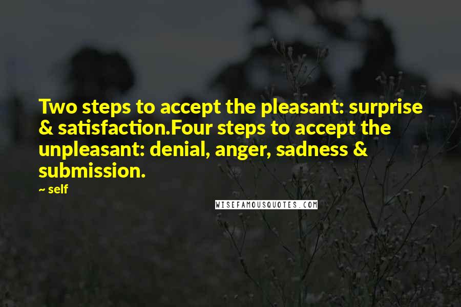 Self Quotes: Two steps to accept the pleasant: surprise & satisfaction.Four steps to accept the unpleasant: denial, anger, sadness & submission.