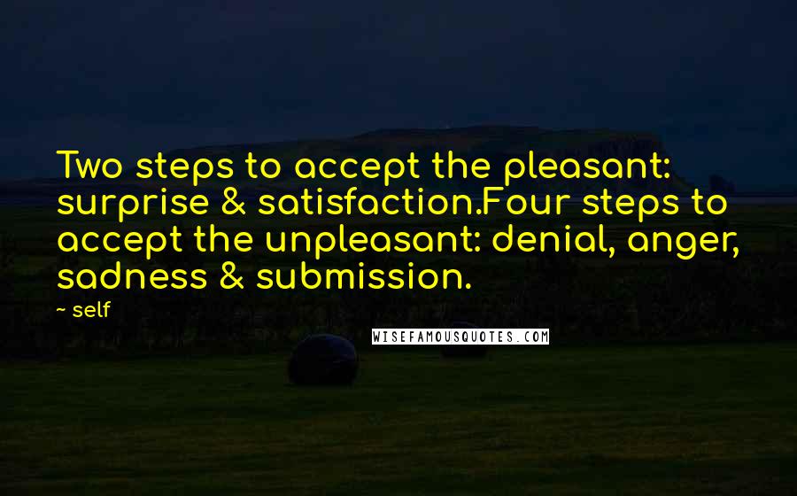 Self Quotes: Two steps to accept the pleasant: surprise & satisfaction.Four steps to accept the unpleasant: denial, anger, sadness & submission.