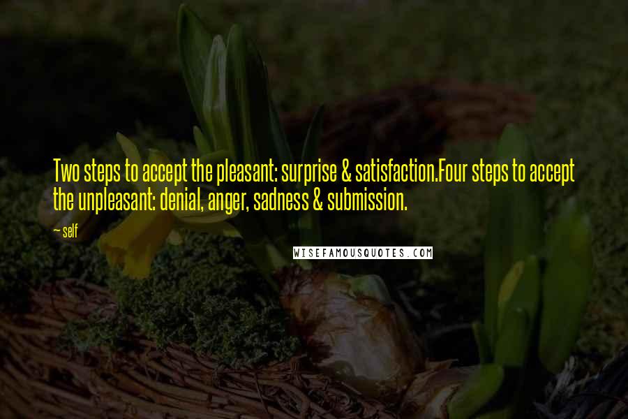 Self Quotes: Two steps to accept the pleasant: surprise & satisfaction.Four steps to accept the unpleasant: denial, anger, sadness & submission.