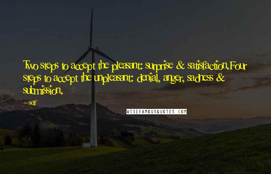 Self Quotes: Two steps to accept the pleasant: surprise & satisfaction.Four steps to accept the unpleasant: denial, anger, sadness & submission.