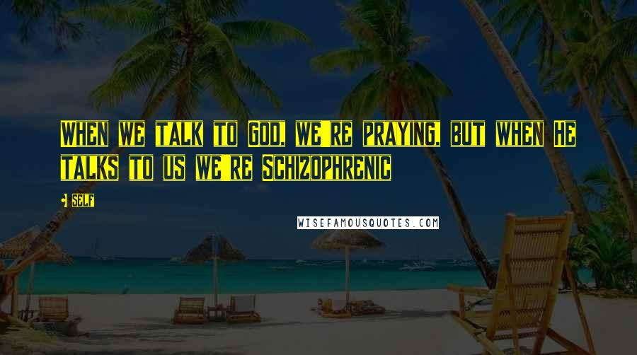Self Quotes: When we talk to God, we're praying, but when He talks to us we're Schizophrenic