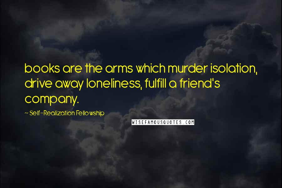Self-Realization Fellowship Quotes: books are the arms which murder isolation, drive away loneliness, fulfill a friend's company.