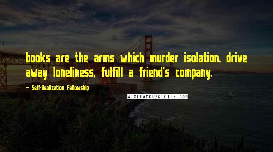 Self-Realization Fellowship Quotes: books are the arms which murder isolation, drive away loneliness, fulfill a friend's company.