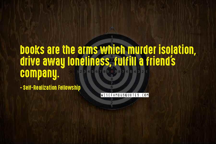 Self-Realization Fellowship Quotes: books are the arms which murder isolation, drive away loneliness, fulfill a friend's company.