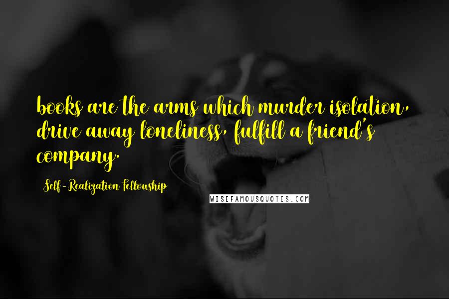 Self-Realization Fellowship Quotes: books are the arms which murder isolation, drive away loneliness, fulfill a friend's company.