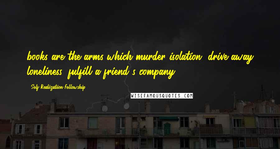 Self-Realization Fellowship Quotes: books are the arms which murder isolation, drive away loneliness, fulfill a friend's company.