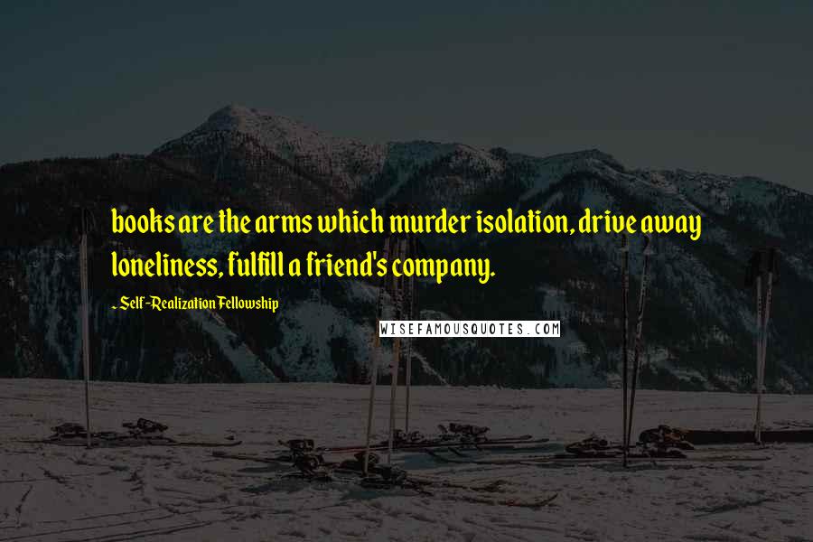 Self-Realization Fellowship Quotes: books are the arms which murder isolation, drive away loneliness, fulfill a friend's company.