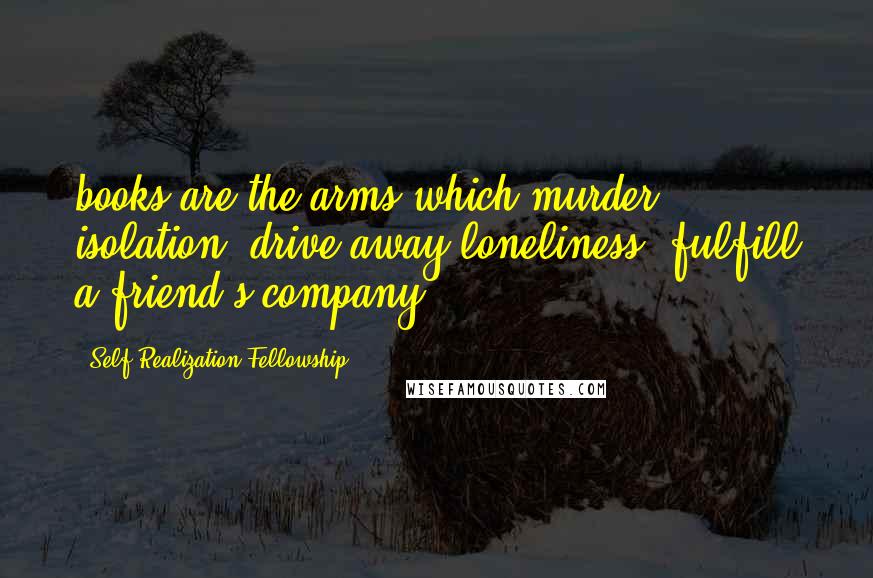 Self-Realization Fellowship Quotes: books are the arms which murder isolation, drive away loneliness, fulfill a friend's company.