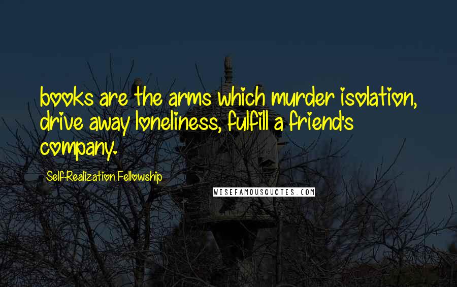 Self-Realization Fellowship Quotes: books are the arms which murder isolation, drive away loneliness, fulfill a friend's company.