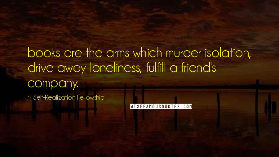 Self-Realization Fellowship Quotes: books are the arms which murder isolation, drive away loneliness, fulfill a friend's company.
