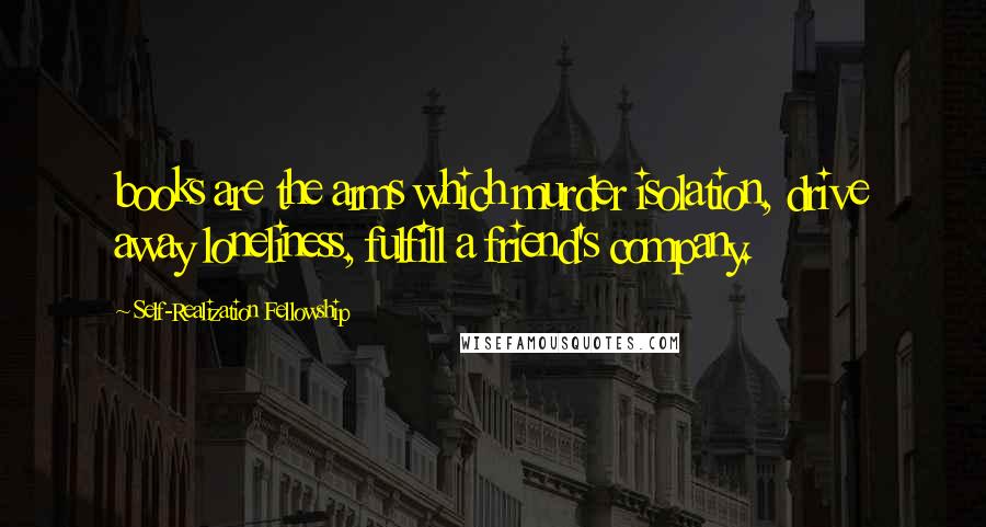 Self-Realization Fellowship Quotes: books are the arms which murder isolation, drive away loneliness, fulfill a friend's company.