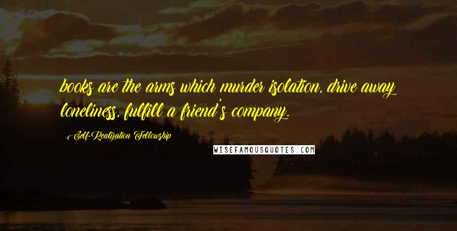 Self-Realization Fellowship Quotes: books are the arms which murder isolation, drive away loneliness, fulfill a friend's company.