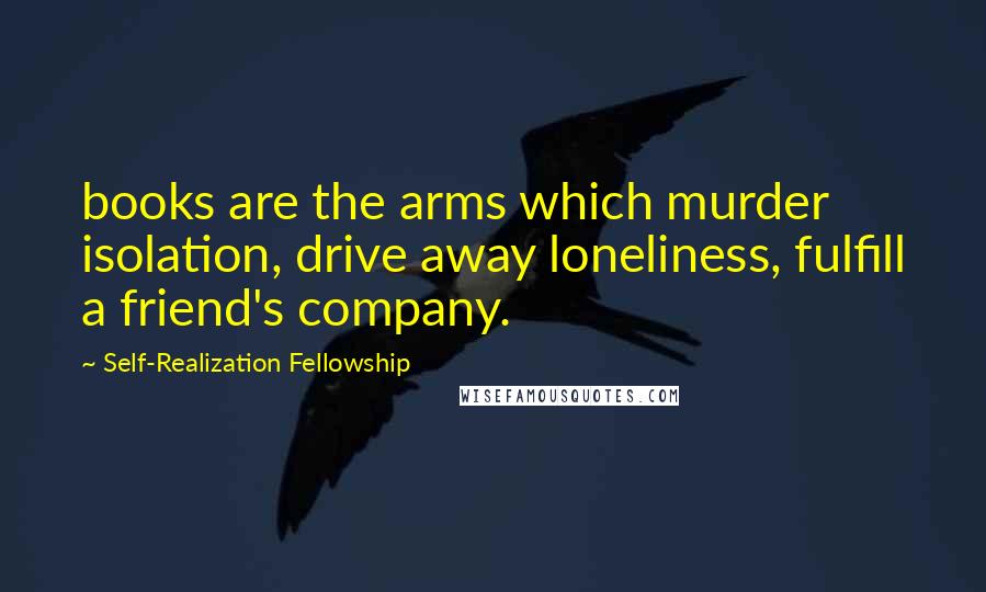 Self-Realization Fellowship Quotes: books are the arms which murder isolation, drive away loneliness, fulfill a friend's company.