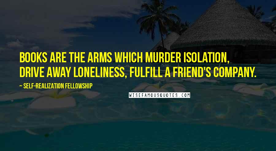 Self-Realization Fellowship Quotes: books are the arms which murder isolation, drive away loneliness, fulfill a friend's company.