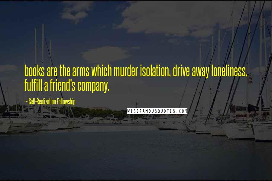 Self-Realization Fellowship Quotes: books are the arms which murder isolation, drive away loneliness, fulfill a friend's company.
